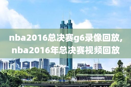 nba2016总决赛g6录像回放,nba2016年总决赛视频回放