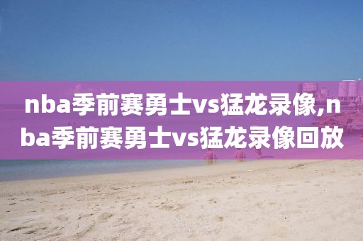nba季前赛勇士vs猛龙录像,nba季前赛勇士vs猛龙录像回放