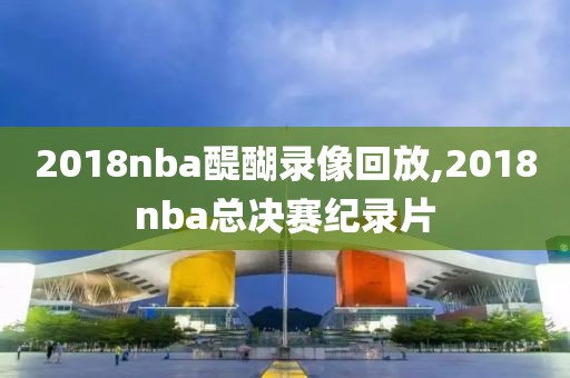 2018nba醍醐录像回放,2018nba总决赛纪录片