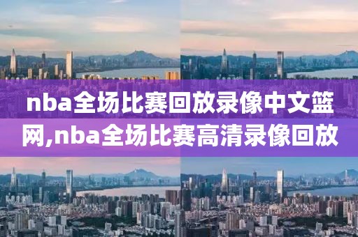 nba全场比赛回放录像中文篮网,nba全场比赛高清录像回放