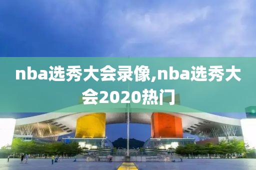 nba选秀大会录像,nba选秀大会2020热门