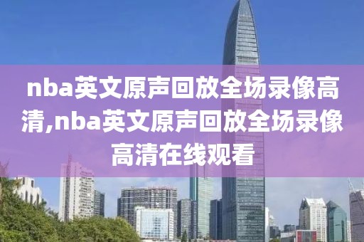 nba英文原声回放全场录像高清,nba英文原声回放全场录像高清在线观看