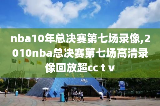nba10年总决赛第七场录像,2010nba总决赛第七场高清录像回放超cc t v