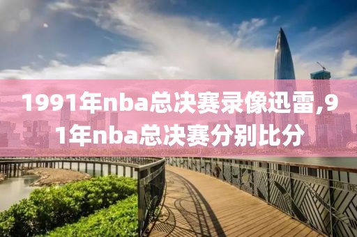 1991年nba总决赛录像迅雷,91年nba总决赛分别比分