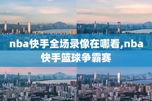nba快手全场录像在哪看,nba快手篮球争霸赛
