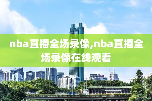 nba直播全场录像,nba直播全场录像在线观看