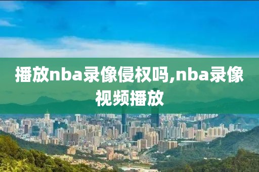 播放nba录像侵权吗,nba录像视频播放