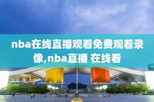 nba在线直播观看免费观看录像,nba直播 在线看