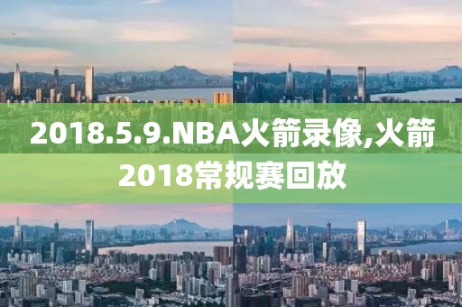 2018.5.9.NBA火箭录像,火箭2018常规赛回放