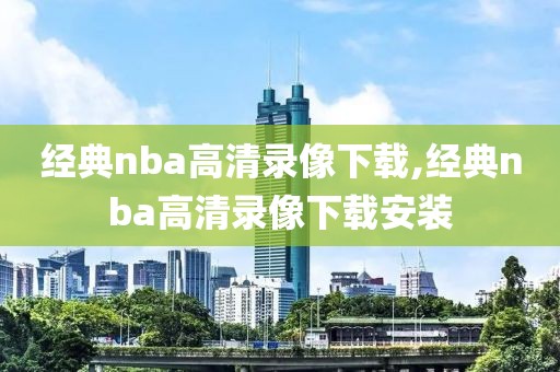 经典nba高清录像下载,经典nba高清录像下载安装