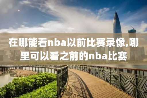 在哪能看nba以前比赛录像,哪里可以看之前的nba比赛