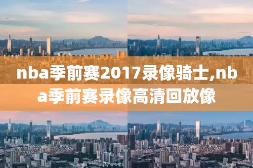 nba季前赛2017录像骑士,nba季前赛录像高清回放像