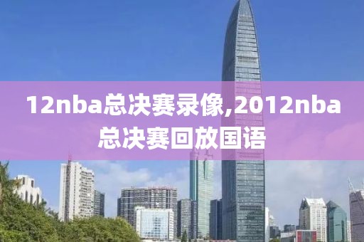 12nba总决赛录像,2012nba总决赛回放国语
