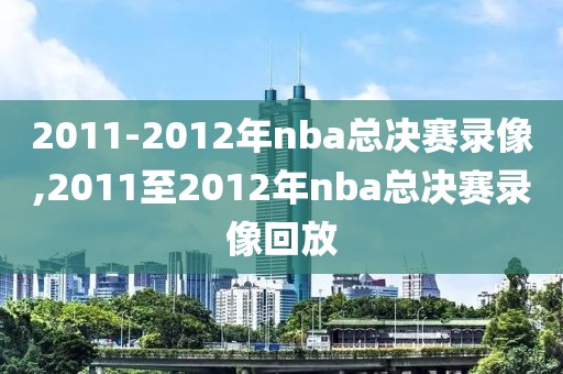 2011-2012年nba总决赛录像,2011至2012年nba总决赛录像回放