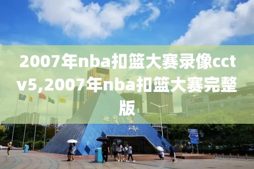 2007年nba扣篮大赛录像cctv5,2007年nba扣篮大赛完整版