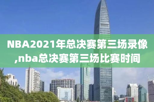 NBA2021年总决赛第三场录像,nba总决赛第三场比赛时间