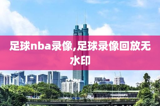 足球nba录像,足球录像回放无水印