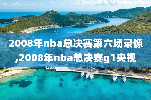 2008年nba总决赛第六场录像,2008年nba总决赛g1央视