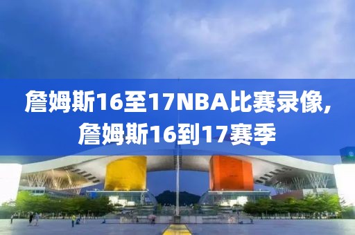 詹姆斯16至17NBA比赛录像,詹姆斯16到17赛季