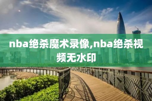 nba绝杀魔术录像,nba绝杀视频无水印