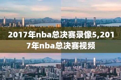 2017年nba总决赛录像5,2017年nba总决赛视频