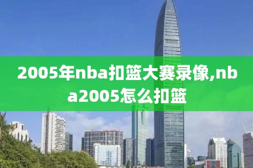 2005年nba扣篮大赛录像,nba2005怎么扣篮