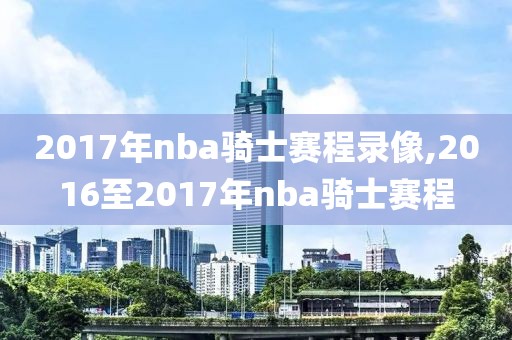2017年nba骑士赛程录像,2016至2017年nba骑士赛程