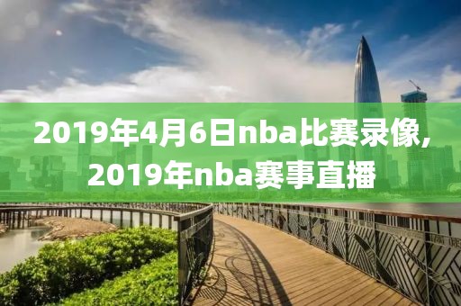 2019年4月6日nba比赛录像,2019年nba赛事直播
