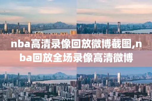nba高清录像回放微博截图,nba回放全场录像高清微博