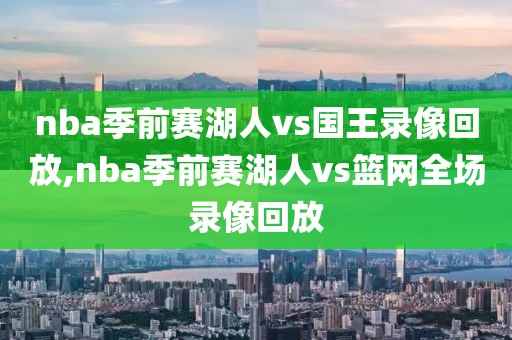 nba季前赛湖人vs国王录像回放,nba季前赛湖人vs篮网全场录像回放