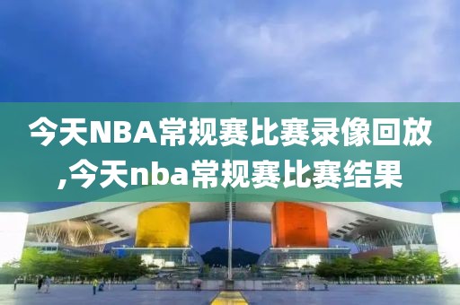 今天NBA常规赛比赛录像回放,今天nba常规赛比赛结果