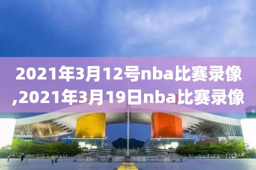 2021年3月12号nba比赛录像,2021年3月19日nba比赛录像