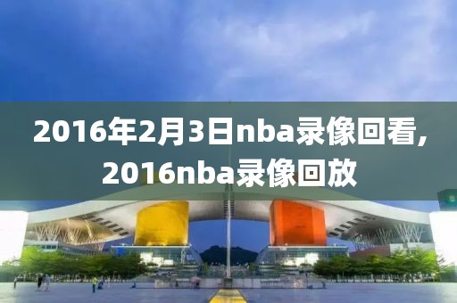 2016年2月3日nba录像回看,2016nba录像回放