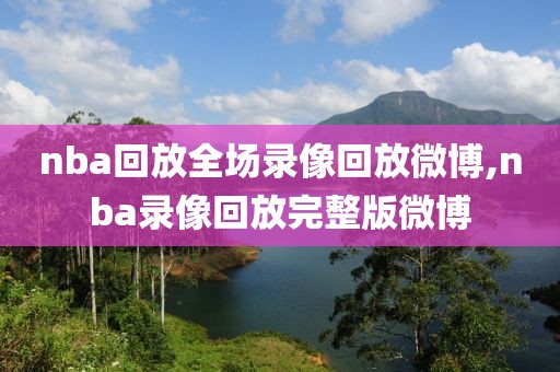 nba回放全场录像回放微博,nba录像回放完整版微博