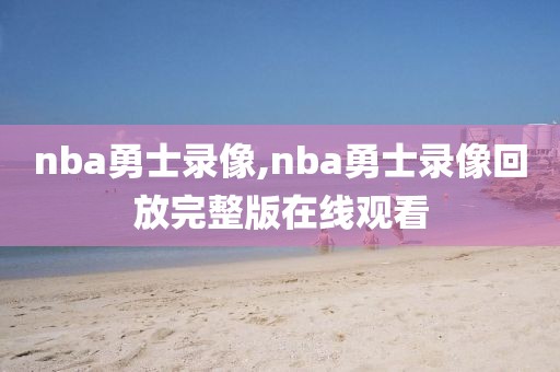 nba勇士录像,nba勇士录像回放完整版在线观看