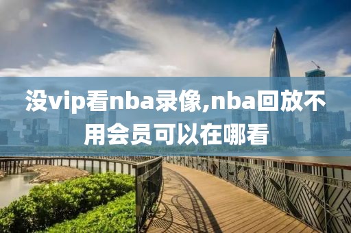 没vip看nba录像,nba回放不用会员可以在哪看
