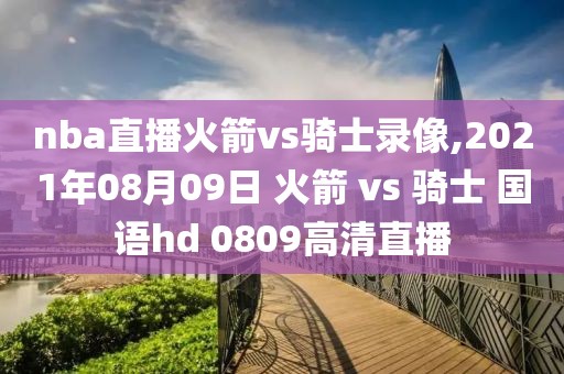 nba直播火箭vs骑士录像,2021年08月09日 火箭 vs 骑士 国语hd 0809高清直播
