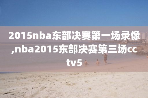 2015nba东部决赛第一场录像,nba2015东部决赛第三场cctv5