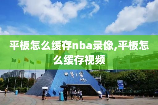 平板怎么缓存nba录像,平板怎么缓存视频