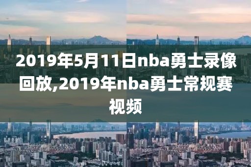 2019年5月11日nba勇士录像回放,2019年nba勇士常规赛视频