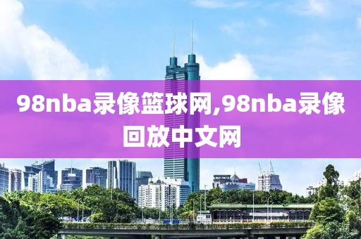 98nba录像篮球网,98nba录像回放中文网