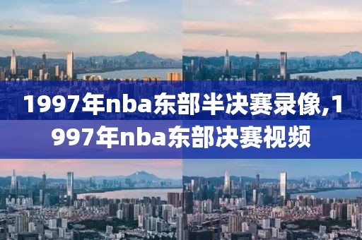 1997年nba东部半决赛录像,1997年nba东部决赛视频