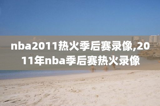 nba2011热火季后赛录像,2011年nba季后赛热火录像