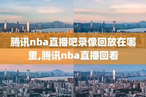 腾讯nba直播吧录像回放在哪里,腾讯nba直播回看
