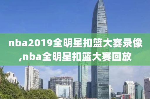 nba2019全明星扣篮大赛录像,nba全明星扣篮大赛回放