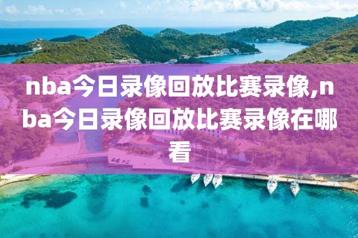 nba今日录像回放比赛录像,nba今日录像回放比赛录像在哪看