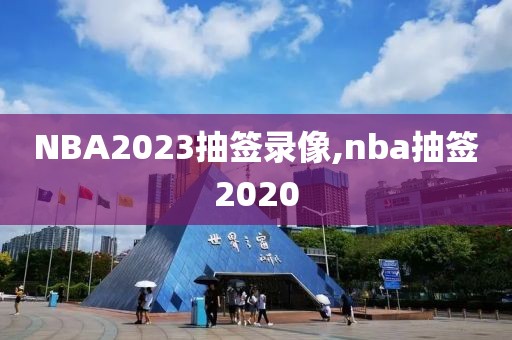 NBA2023抽签录像,nba抽签2020