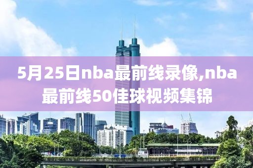 5月25日nba最前线录像,nba最前线50佳球视频集锦