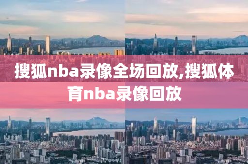 搜狐nba录像全场回放,搜狐体育nba录像回放