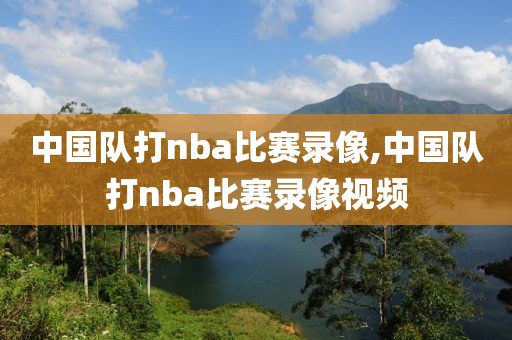 中国队打nba比赛录像,中国队打nba比赛录像视频
